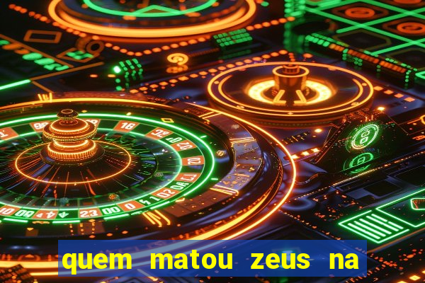 quem matou zeus na mitologia grega